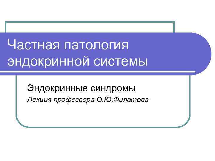 Частная патология эндокринной системы Эндокринные синдромы Лекция профессора О. Ю. Филатова 