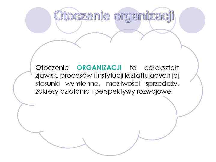 Otoczenie organizacji Otoczenie ORGANIZACJI to całokształt zjawisk, procesów i instytucji kształtujących jej stosunki wymienne,