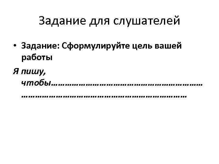 Задание для слушателей • Задание: Сформулируйте цель вашей работы Я пишу, чтобы……………………………… 