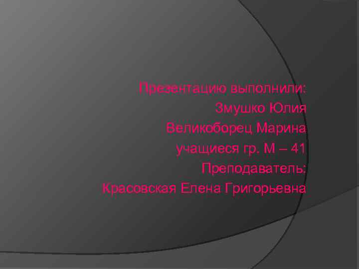 Презентацию выполнили: Змушко Юлия Великоборец Марина учащиеся гр. М – 41 Преподаватель: Красовская Елена