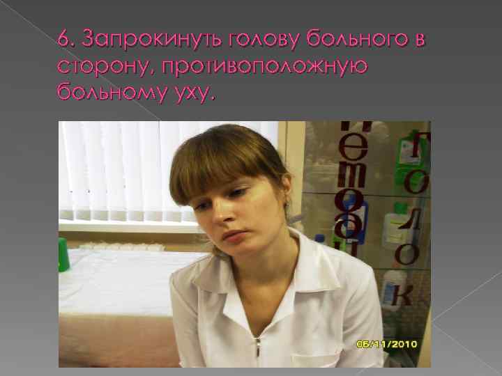 6. Запрокинуть голову больного в сторону, противоположную больному уху. 