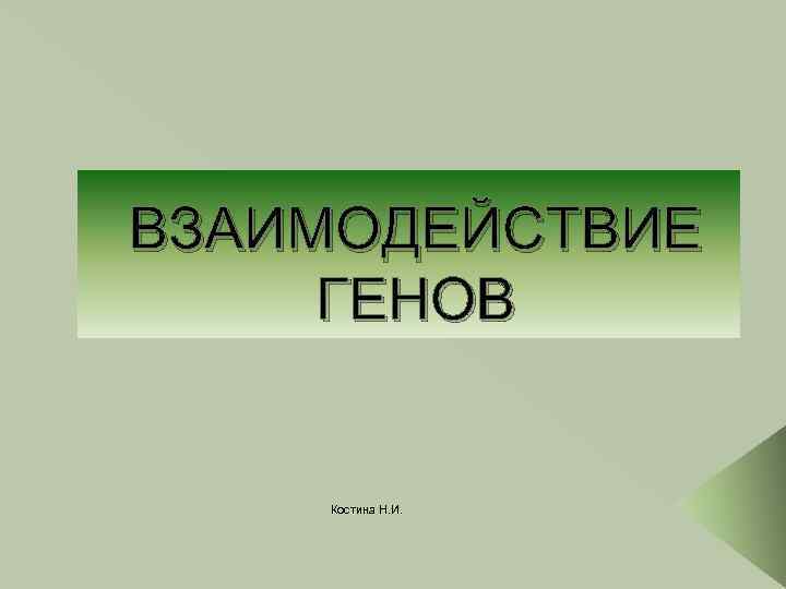 ВЗАИМОДЕЙСТВИЕ ГЕНОВ Костина Н. И. 
