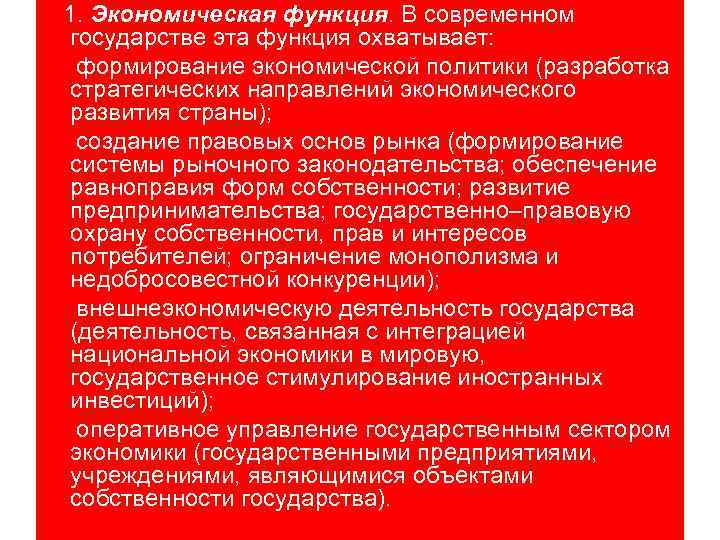 1. Экономическая функция. В современном государстве эта функция охватывает: формирование экономической политики (разработка стратегических