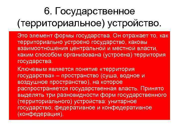 6. Государственное (территориальное) устройство. Это элемент формы государства. Он отражает то, как территориально устроено