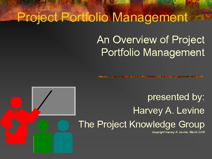 Project Portfolio Management An Overview of Project Portfolio Management presented by: Harvey A. Levine