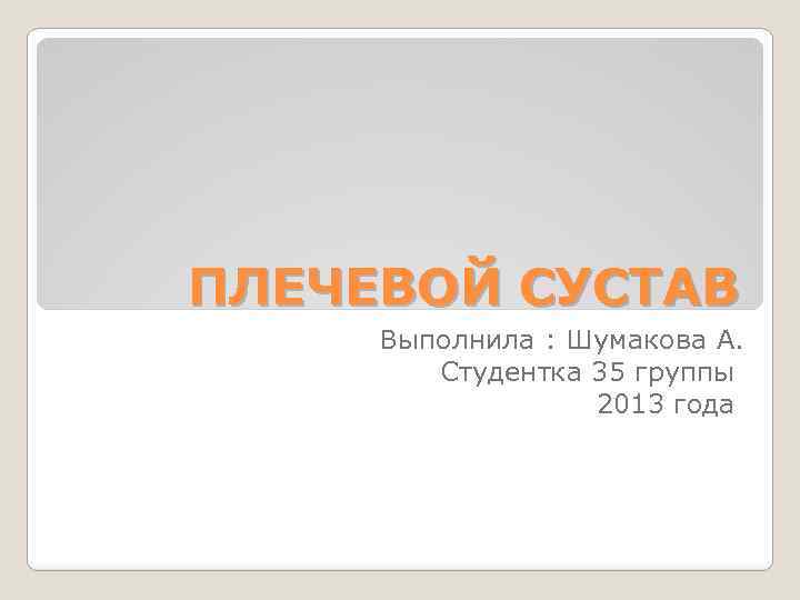 ПЛЕЧЕВОЙ СУСТАВ Выполнила : Шумакова А. Студентка 35 группы 2013 года 