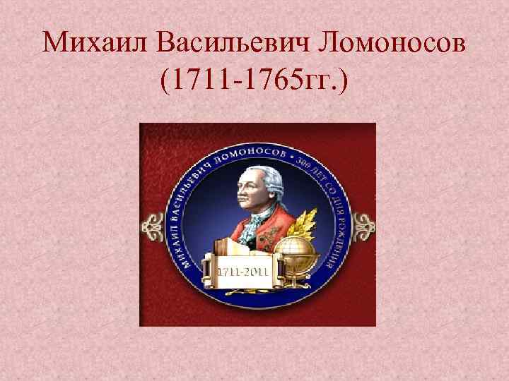 Михаил Васильевич Ломоносов (1711 -1765 гг. ) 