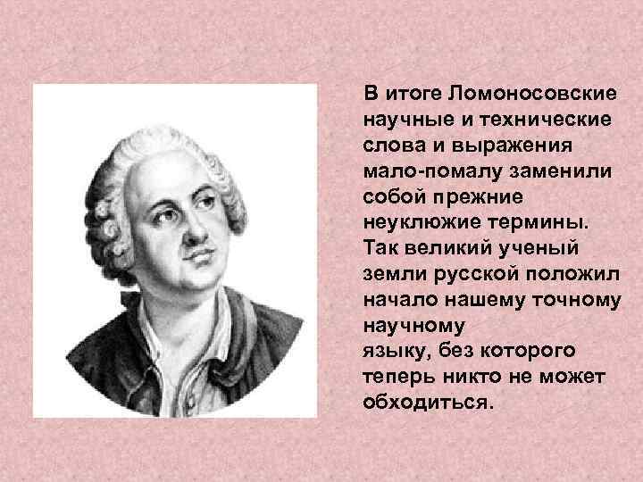 В итоге Ломоносовские научные и технические слова и выражения мало-помалу заменили собой прежние неуклюжие