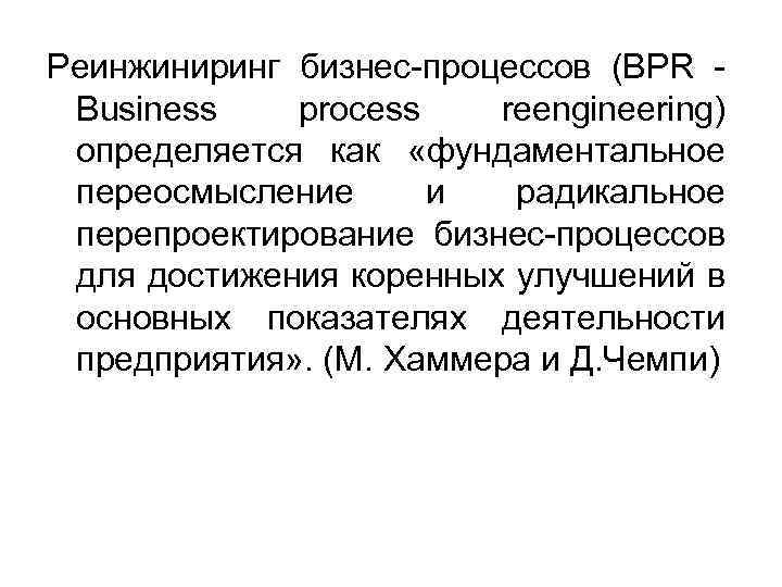 Реинжиниринг бизнес-процессов (BPR - Business process reengineering) определяется как «фундаментальное переосмысление и радикальное перепроектирование