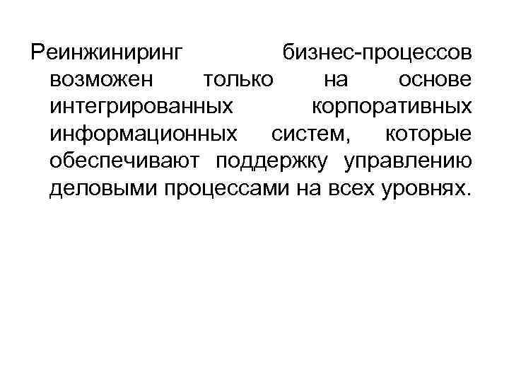 Реинжиниринг бизнес-процессов возможен только на основе интегрированных корпоративных информационных систем, которые обеспечивают поддержку управлению