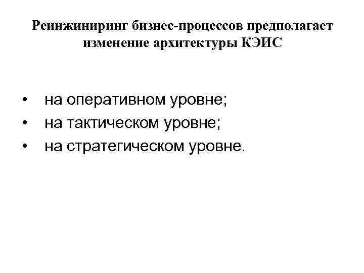 Реинжиниринг бизнес-процессов предполагает изменение архитектуры КЭИС • на оперативном уровне; • на тактическом уровне;