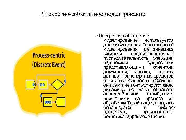 Дискретно-событийное моделирование «Дискретно-событийное моделирование", используется для обозначения "процессного" моделирования, где динамика системы представляется как