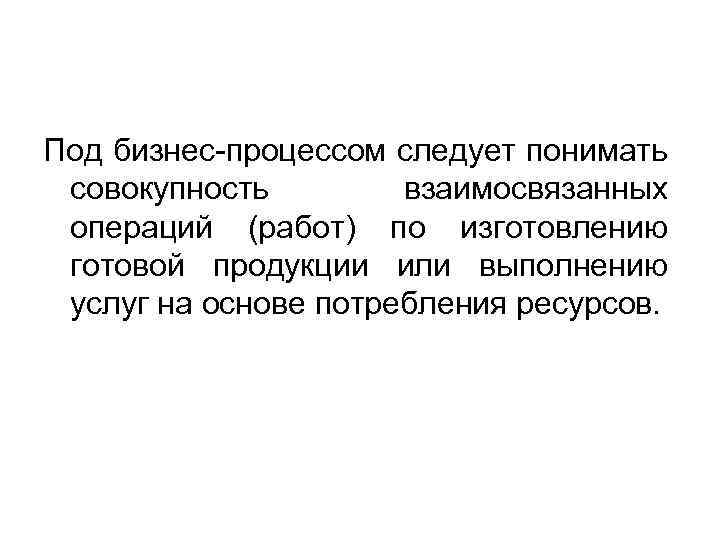 Под бизнес-процессом следует понимать совокупность взаимосвязанных операций (работ) по изготовлению готовой продукции или выполнению