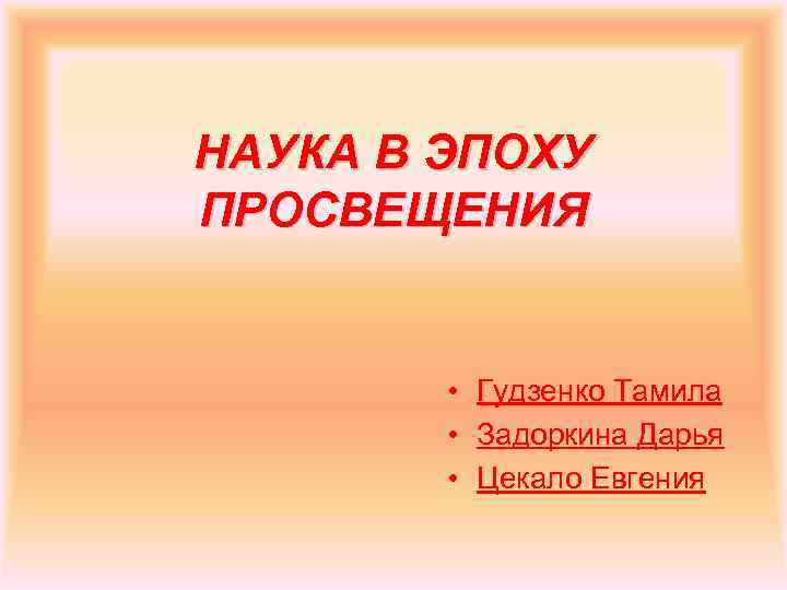 НАУКА В ЭПОХУ ПРОСВЕЩЕНИЯ • Гудзенко Тамила • Задоркина Дарья • Цекало Евгения 