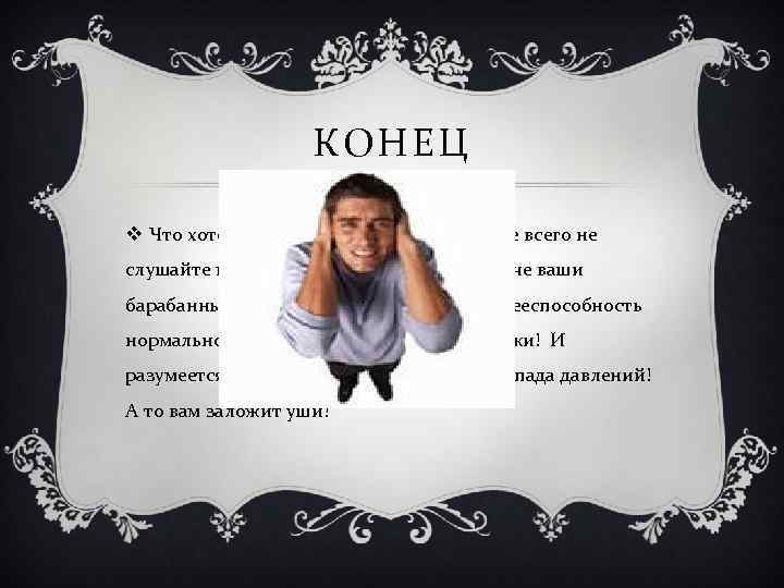 КОНЕЦ v Что хотелось бы сказать в конце. Прежде всего не слушайте музыку на