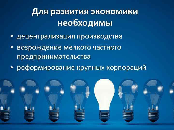 Для развития экономики необходимы • децентрализация производства • возрождение мелкого частного предпринимательства • реформирование