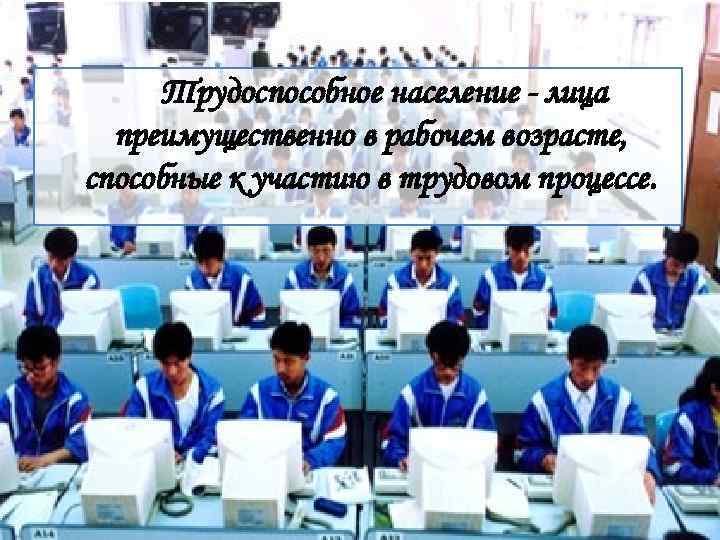 Трудоспособное население - лица преимущественно в рабочем возрасте, способные к участию в трудовом процессе.