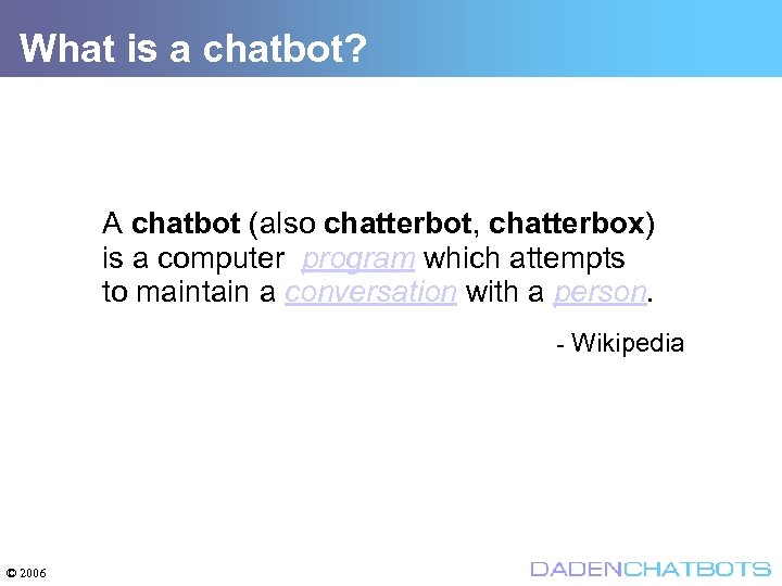 What is a chatbot? A chatbot (also chatterbot, chatterbox) is a computer program which