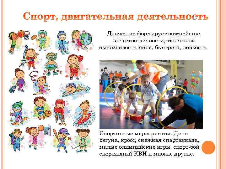 Движение формирует важнейшие качества личности, такие как выносливость, сила, быстрота, ловкость. Спортивные мероприятия: День