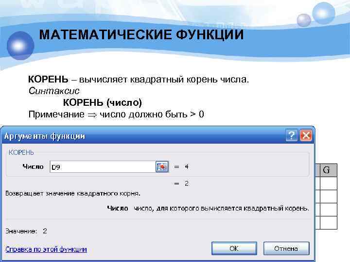 МАТЕМАТИЧЕСКИЕ ФУНКЦИИ КОРЕНЬ – вычисляет квадратный корень числа. Синтаксис КОРЕНЬ (число) Примечание число должно