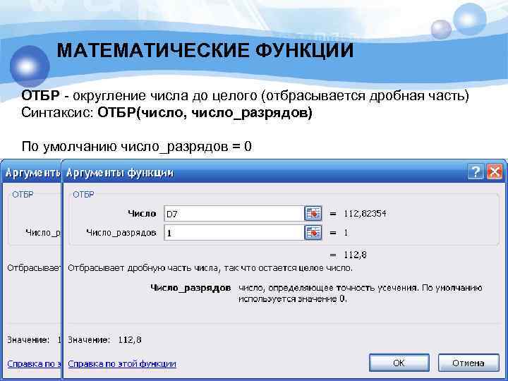 МАТЕМАТИЧЕСКИЕ ФУНКЦИИ ОТБР - округление числа до целого (отбрасывается дробная часть) Синтаксис: ОТБР(число, число_разрядов)