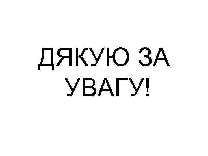 ДЯКУЮ ЗА УВАГУ! 