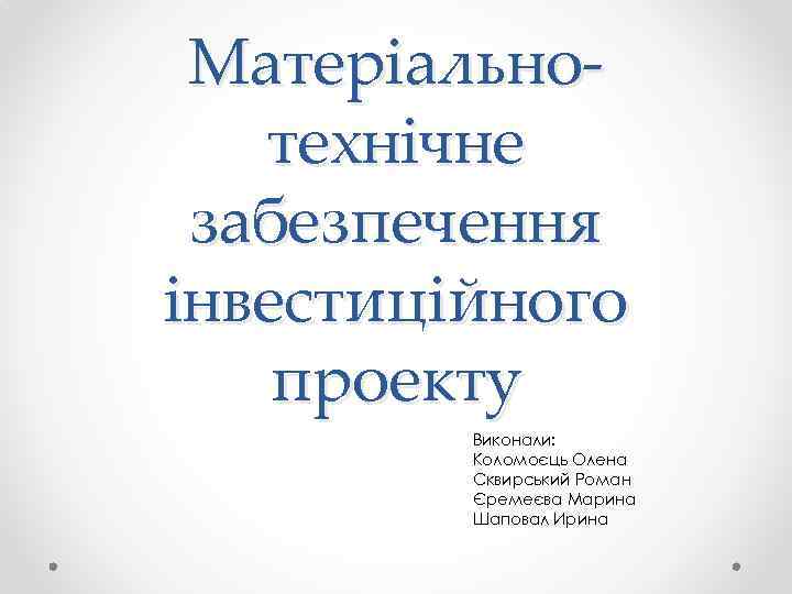 Матеріальнотехнічне забезпечення інвестиційного проекту Виконали: Коломоєць Олена Сквирський Роман Єремеєва Марина Шаповал Ирина 