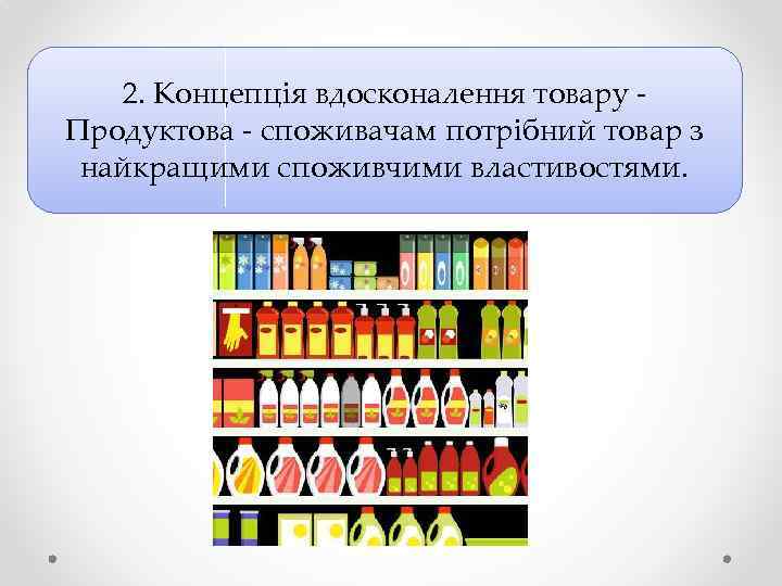 2. Концепція вдосконалення товару - Продуктова - споживачам потрібний товар з найкращими споживчими властивостями.