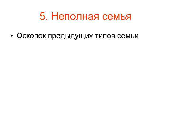 5. Неполная семья • Осколок предыдущих типов семьи 