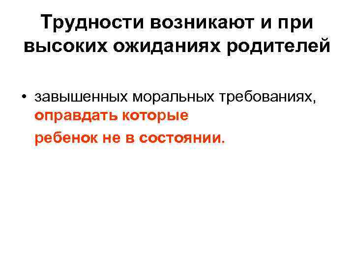 Трудности возникают и при высоких ожиданиях родителей • завышенных моральных требованиях, оправдать которые ребенок