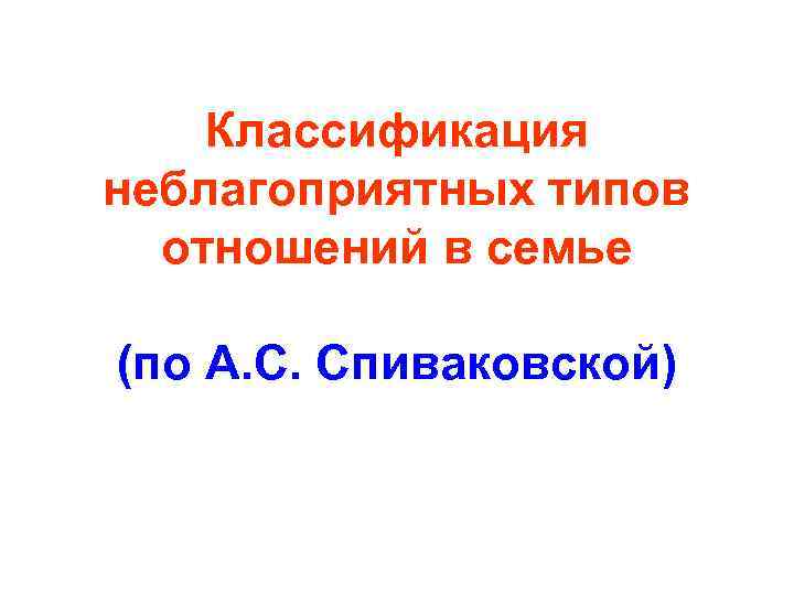 Классификация неблагоприятных типов отношений в семье (по А. С. Спиваковской) 