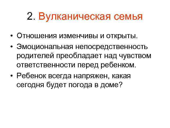 2. Вулканическая семья • Отношения изменчивы и открыты. • Эмоциональная непосредственность родителей преобладает над