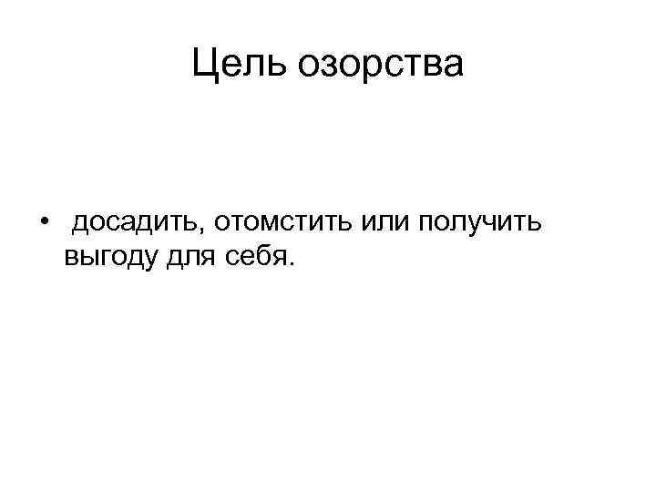 Цель озорства • досадить, отомстить или получить выгоду для себя. 