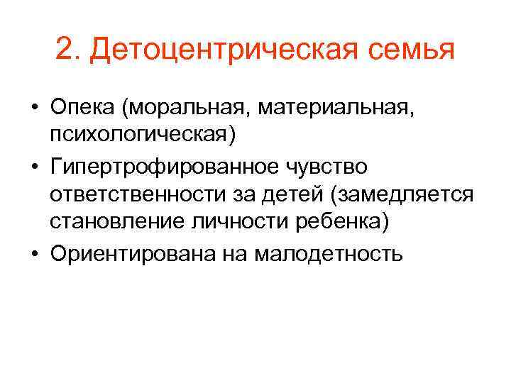 2. Детоцентрическая семья • Опека (моральная, материальная, психологическая) • Гипертрофированное чувство ответственности за детей