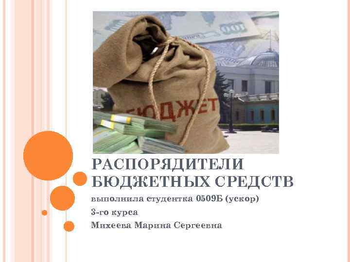 РАСПОРЯДИТЕЛИ БЮДЖЕТНЫХ СРЕДСТВ выполнила студентка 0509 Б (ускор) 3 -го курса Михеева Марина Сергеевна