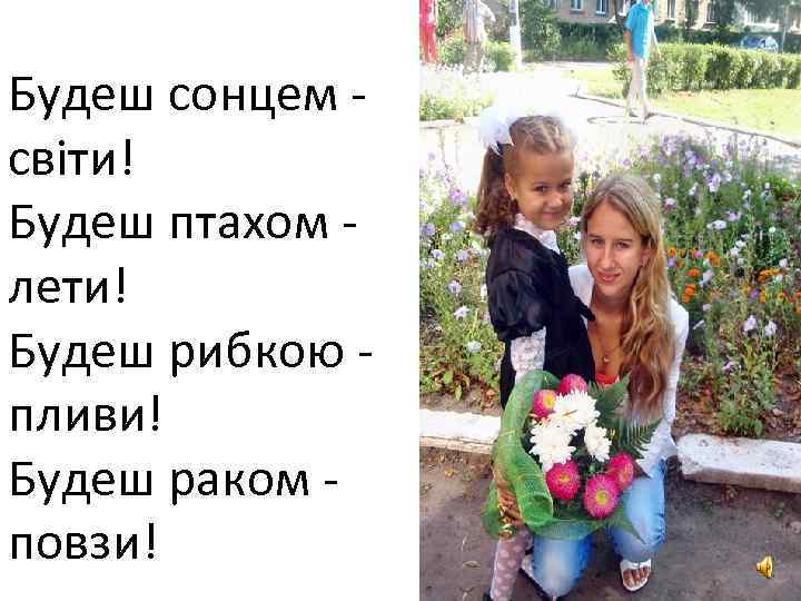 Будеш сонцем - світи! Будеш птахом - лети! Будеш рибкою - пливи! Будеш раком