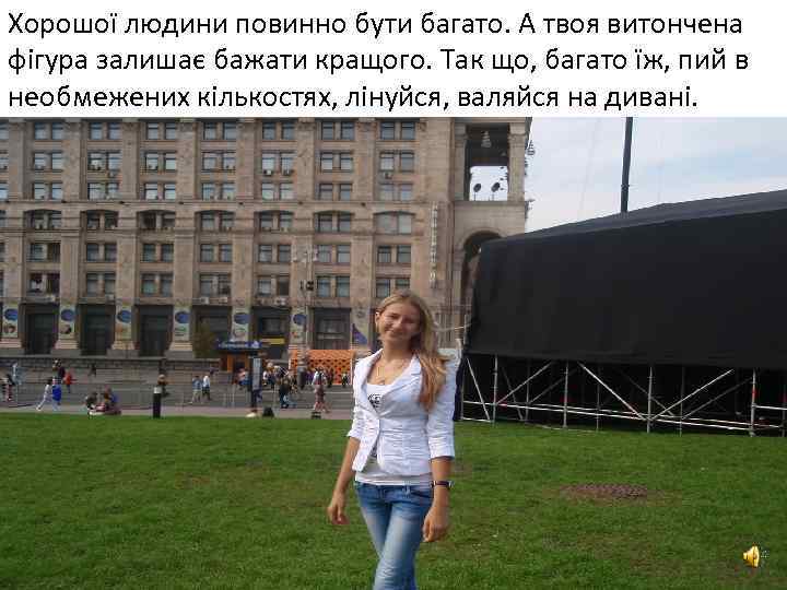 Хорошої людини повинно бути багато. А твоя витончена фігура залишає бажати кращого. Так що,