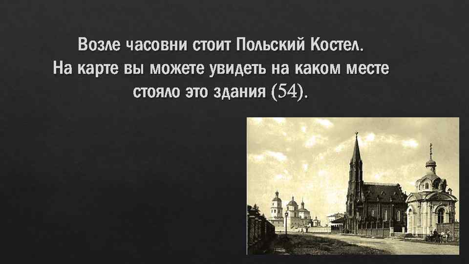 Возле часовни стоит Польский Костел. На карте вы можете увидеть на каком месте стояло
