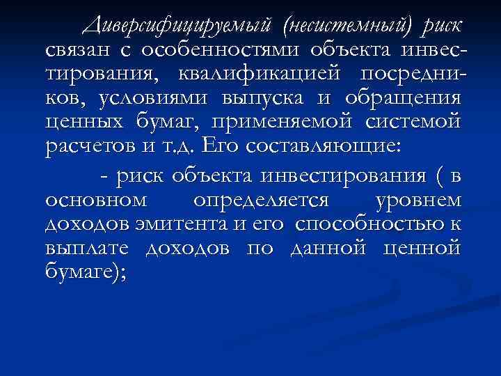 Диверсифицируемый (несистемный) риск связан с особенностями объекта инвестирования, квалификацией посредников, условиями выпуска и обращения