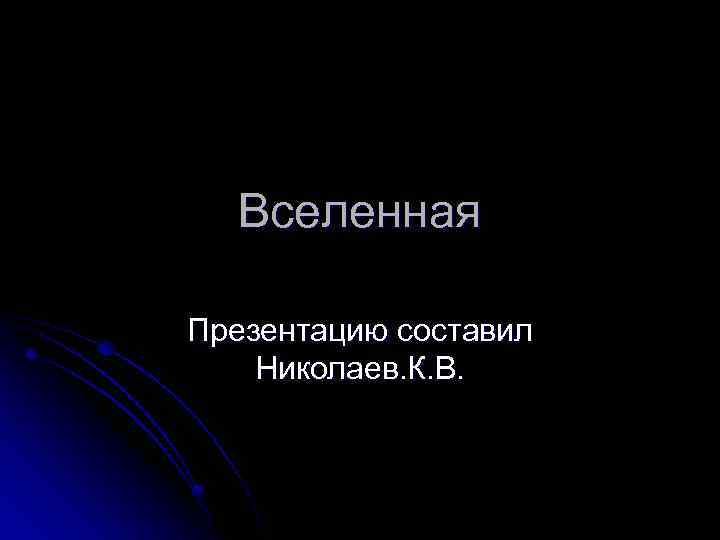 Вселенная Презентацию составил Николаев. К. В. 