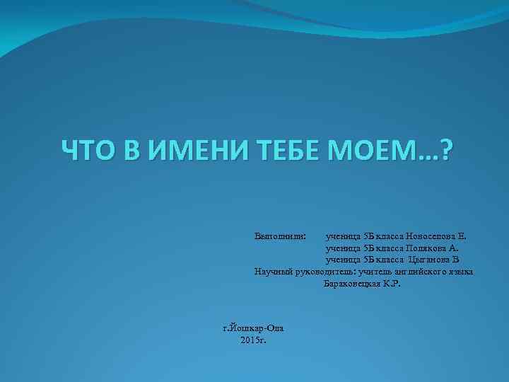ЧТО В ИМЕНИ ТЕБЕ МОЕМ…? Выполнили: ученица 5 Б класса Новоселова Е. ученица 5