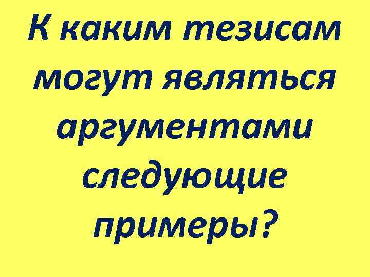 К каким тезисам могут являться аргументами следующие примеры? 