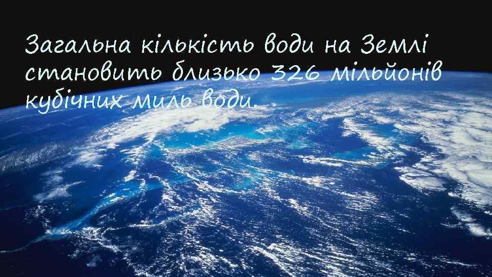 Загальна кількість води на Землі становить близько 326 мільйонів кубічних миль води. 