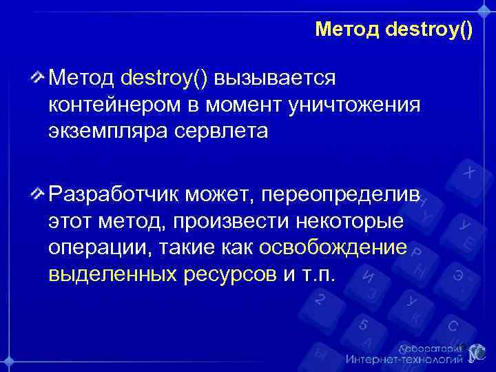 Метод destroy() вызывается контейнером в момент уничтожения экземпляра сервлета Разработчик может, переопределив этот метод,