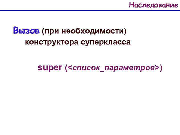 Наследование Вызов (при необходимости) конструктора суперкласса super (<список_параметров>) 