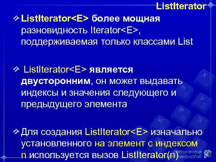 List. Iterator<E> более мощная разновидность Iterator<E>, поддерживаемая только классами List. Iterator<E> является двусторонним, он