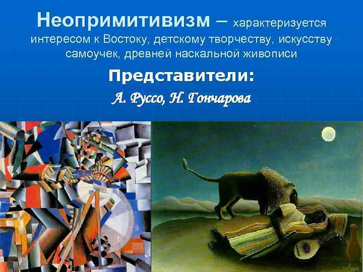 Неопримитивизм – характеризуется интересом к Востоку, детскому творчеству, искусству самоучек, древней наскальной живописи Представители: