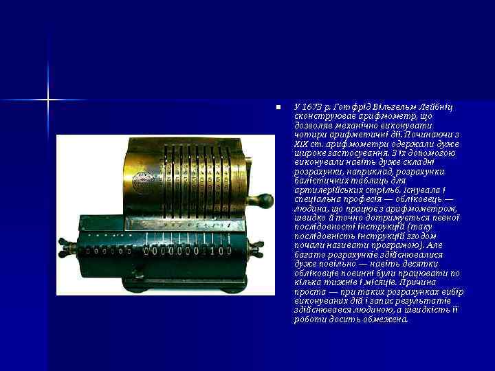 n У 1673 р. Готфрід Вільгельм Лейбніц сконструював арифмометр, що дозволяв механічно виконувати чотири