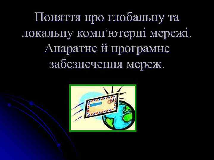 Поняття про глобальну та локальну комп’ютерні мережі. Апаратне й програмне забезпечення мереж. 