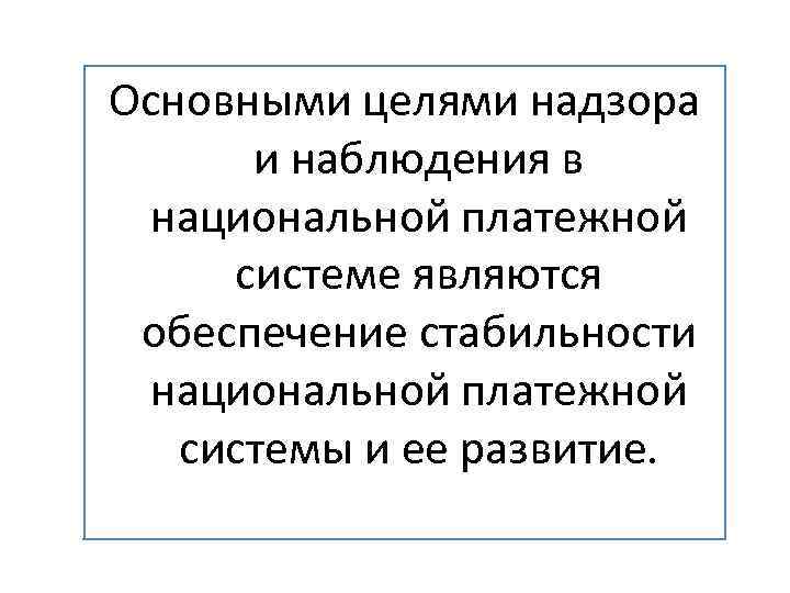 Основными целями надзора и наблюдения в национальной платежной системе являются обеспечение стабильности национальной платежной